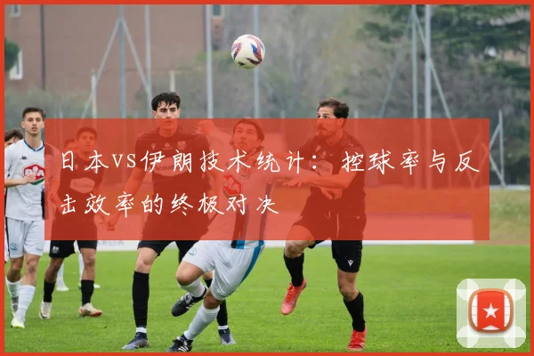 日本vs伊朗技术统计：控球率与反击效率的终极对决
