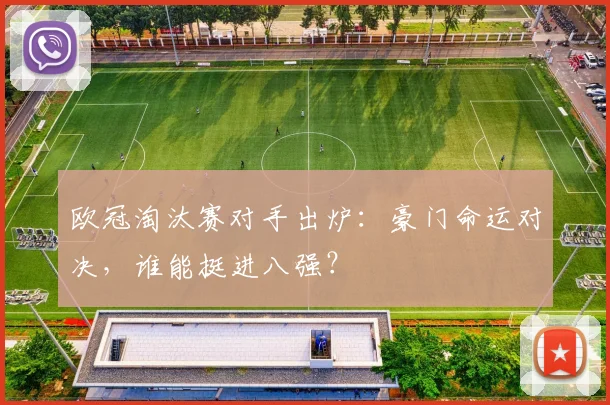 欧冠淘汰赛对手出炉：豪门命运对决，谁能挺进八强？