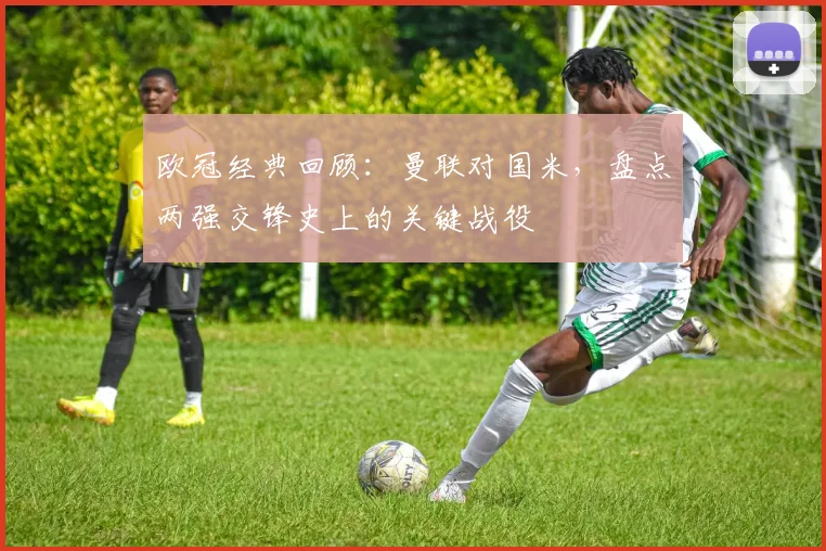 欧冠经典回顾：曼联对国米，盘点两强交锋史上的关键战役