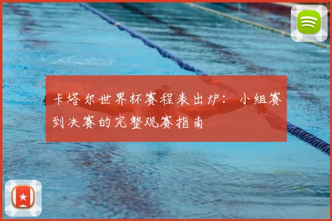 卡塔尔世界杯赛程表出炉：小组赛到决赛的完整观赛指南