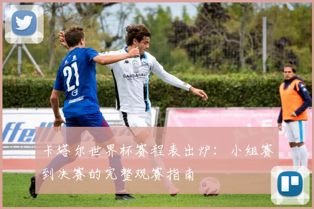 卡塔尔世界杯赛程表出炉：小组赛到决赛的完整观赛指南