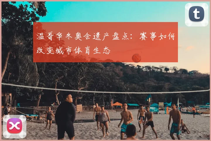 温哥华冬奥会遗产盘点：赛事如何改变城市体育生态