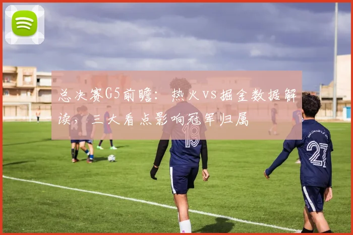 总决赛G5前瞻：热火vs掘金数据解读，三大看点影响冠军归属