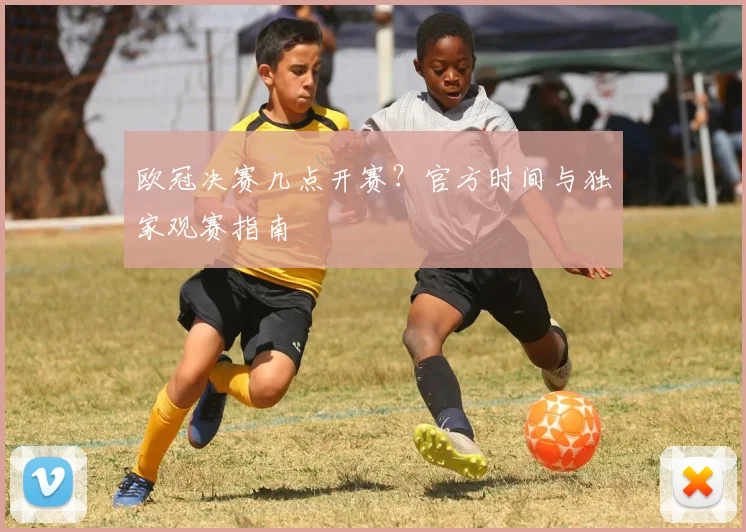 欧冠决赛几点开赛？官方时间与独家观赛指南
