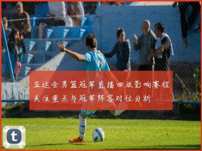 亚运会男篮冠军直播回放影响赛程关注重点与冠军阵容对位分析