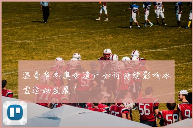 温哥华冬奥会遗产如何持续影响冰雪运动发展？