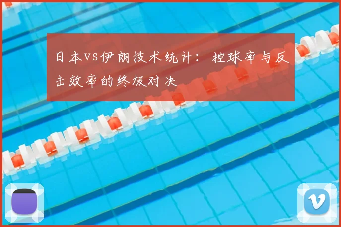 日本vs伊朗技术统计：控球率与反击效率的终极对决