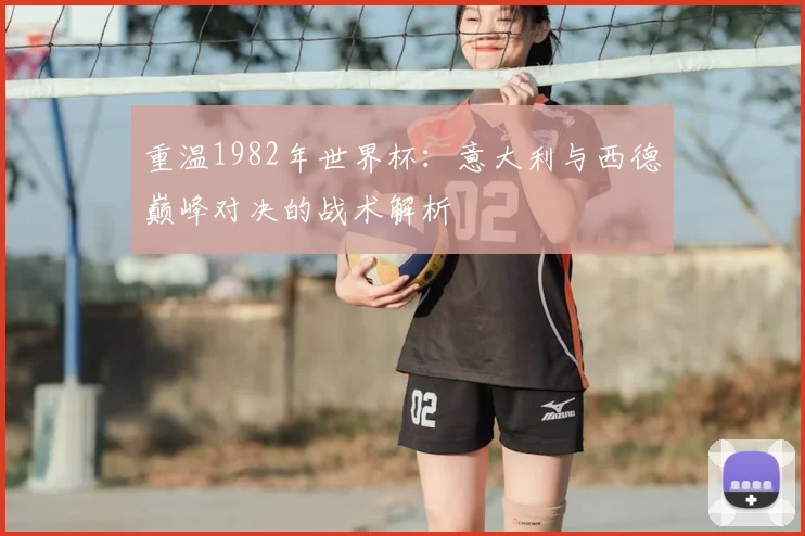 重温1982年世界杯：意大利与西德巅峰对决的战术解析
