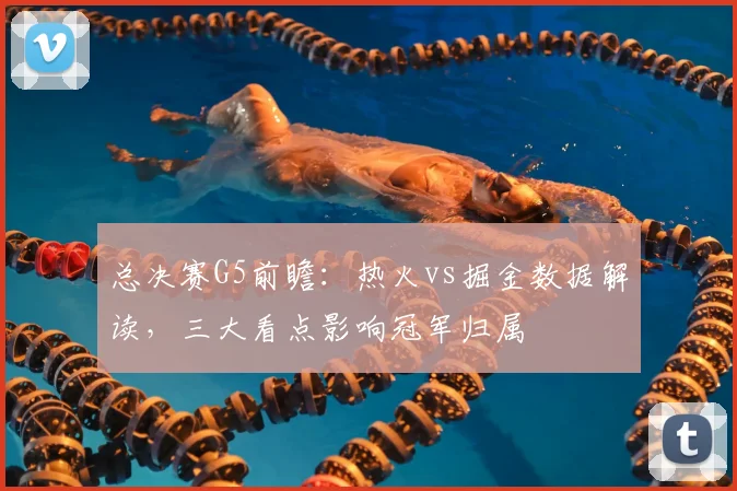总决赛G5前瞻：热火vs掘金数据解读，三大看点影响冠军归属