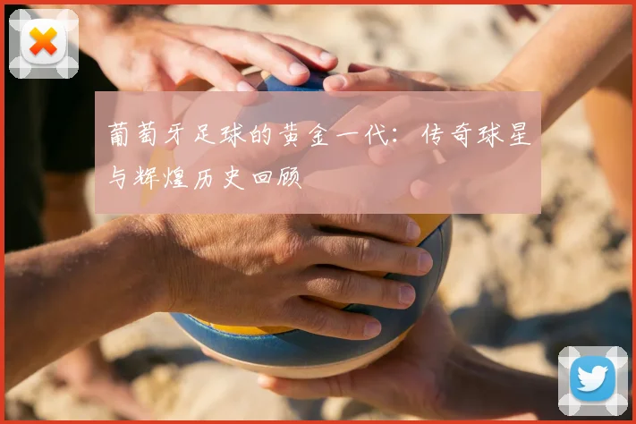 葡萄牙足球的黄金一代：传奇球星与辉煌历史回顾