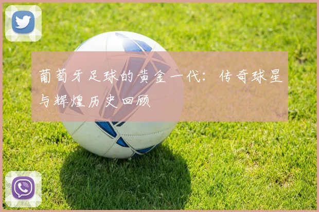 葡萄牙足球的黄金一代：传奇球星与辉煌历史回顾