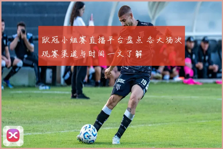 欧冠小组赛直播平台盘点 各大场次观赛渠道与时间一文了解