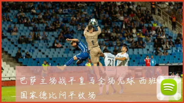 巴萨主场战平皇马全场无球 西班牙国家德比闷平收场