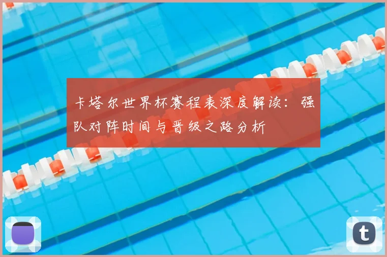 卡塔尔世界杯赛程表深度解读：强队对阵时间与晋级之路分析