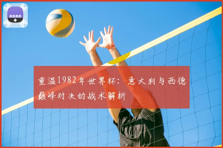 重温1982年世界杯：意大利与西德巅峰对决的战术解析