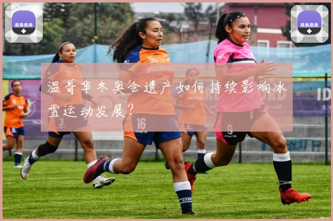 温哥华冬奥会遗产如何持续影响冰雪运动发展？