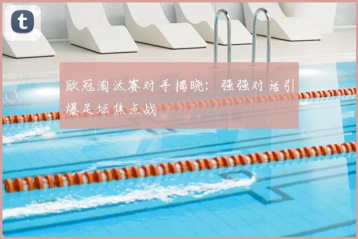 欧冠淘汰赛对手揭晓：强强对话引爆足坛焦点战