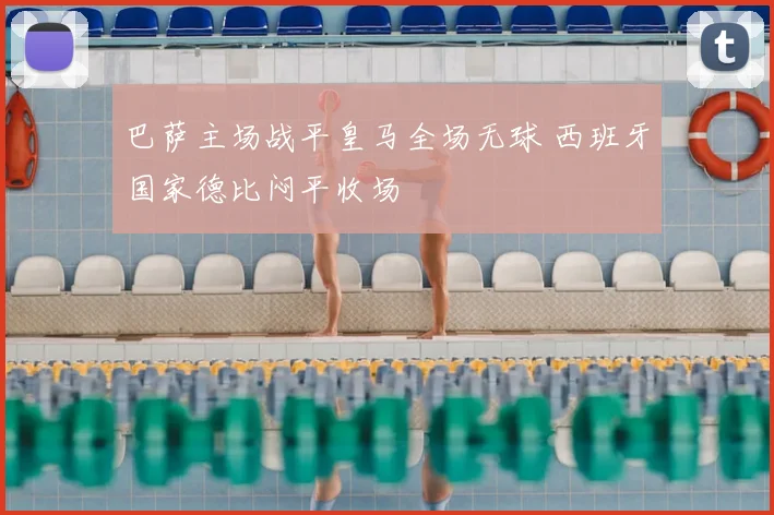 巴萨主场战平皇马全场无球 西班牙国家德比闷平收场