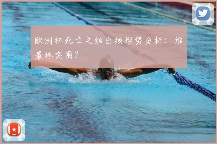 欧洲杯死亡之组出线形势分析：谁最终突围？