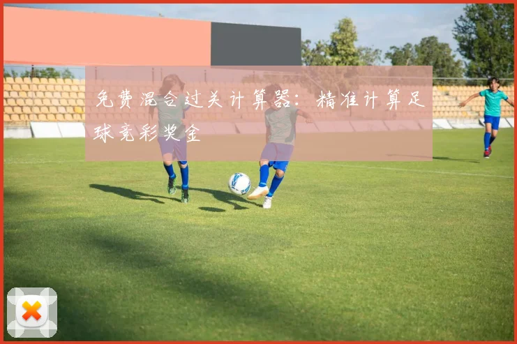 免费混合过关计算器：精准计算足球竞彩奖金