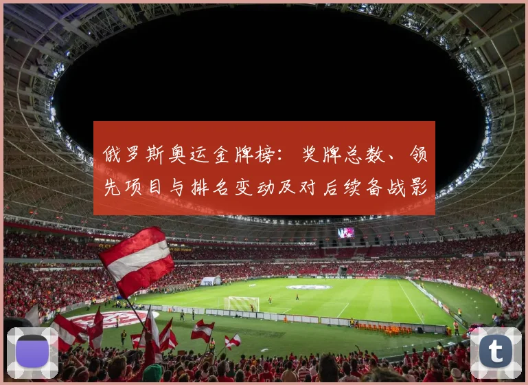 俄罗斯奥运金牌榜：奖牌总数、领先项目与排名变动及对后续备战影响