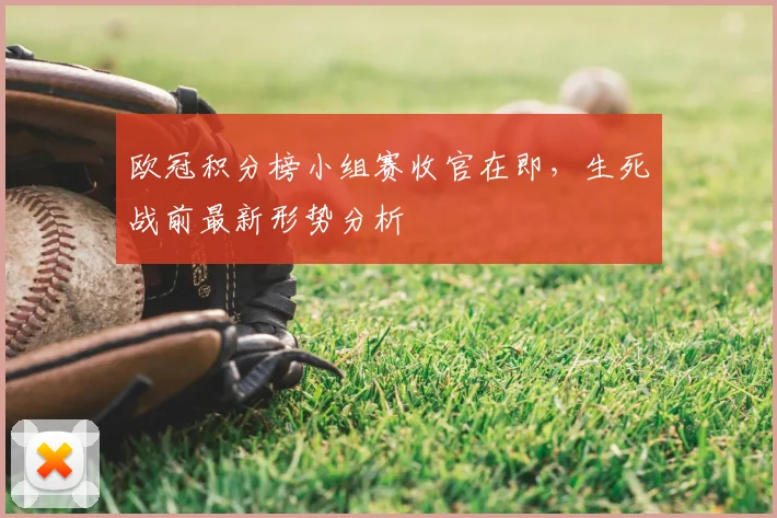 欧冠积分榜小组赛收官在即，生死战前最新形势分析