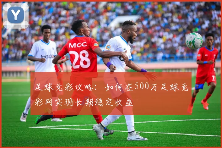 足球竞彩攻略：如何在500万足球竞彩网实现长期稳定收益