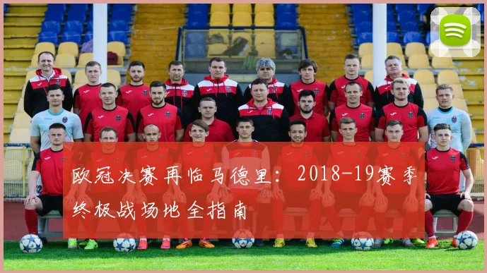 欧冠决赛再临马德里：2018-19赛季终极战场地全指南