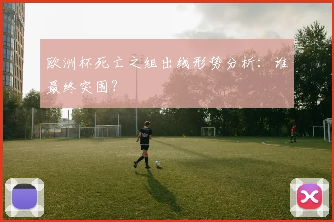 欧洲杯死亡之组出线形势分析：谁最终突围？