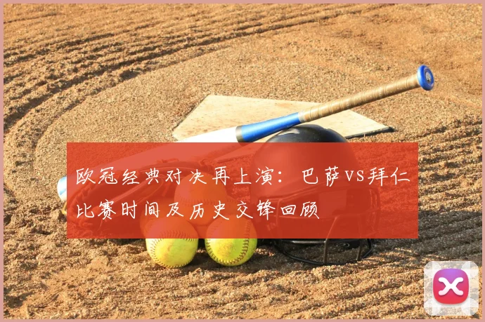 欧冠经典对决再上演：巴萨vs拜仁比赛时间及历史交锋回顾