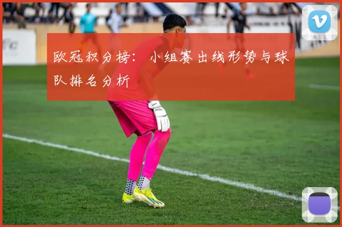 欧冠积分榜：小组赛出线形势与球队排名分析