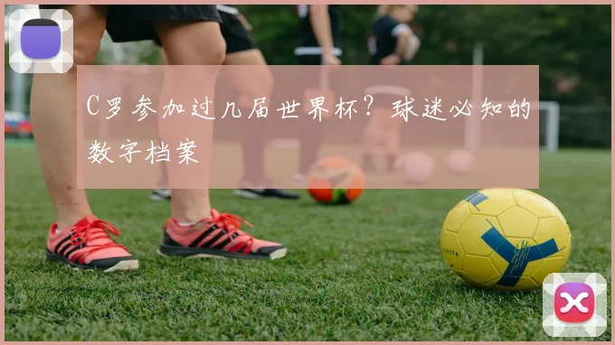 C罗参加过几届世界杯？球迷必知的数字档案