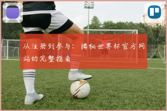 从注册到参与：揭秘世界杯官方网站的完整指南