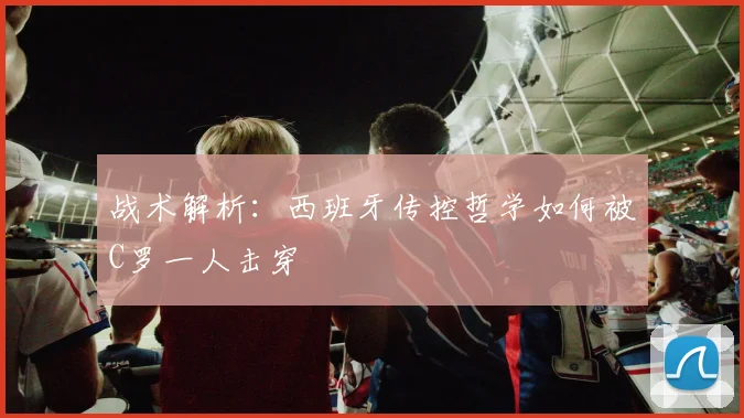 战术解析：西班牙传控哲学如何被C罗一人击穿