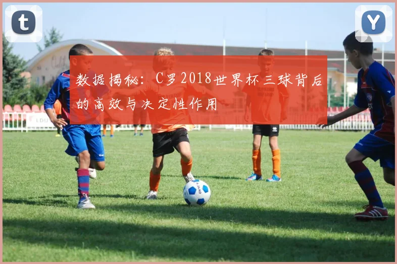 数据揭秘：C罗2018世界杯三球背后的高效与决定性作用