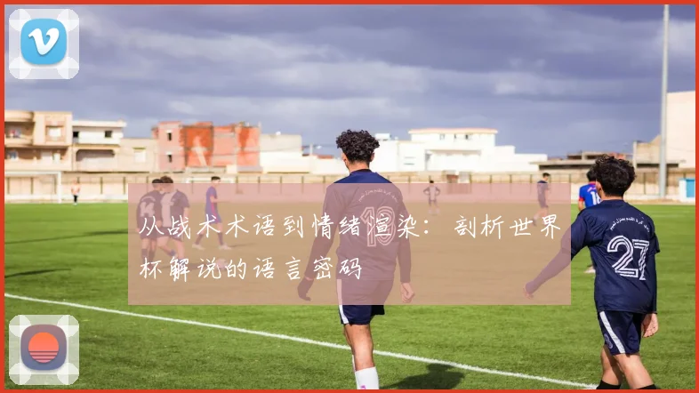 从战术术语到情绪渲染：剖析世界杯解说的语言密码