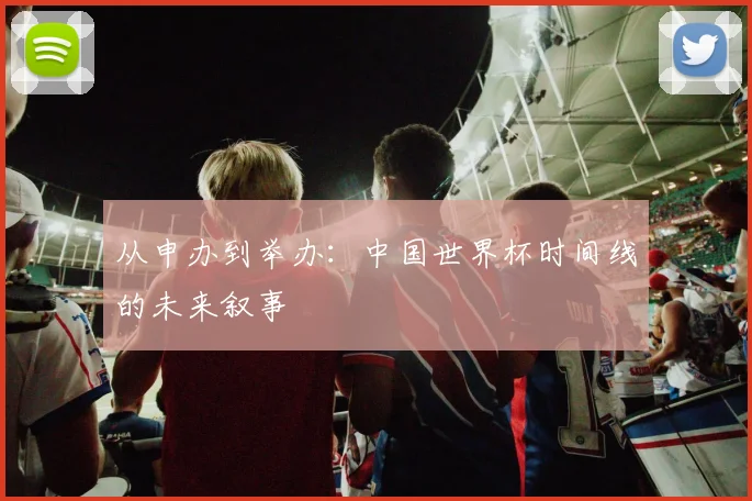 从申办到举办：中国世界杯时间线的未来叙事