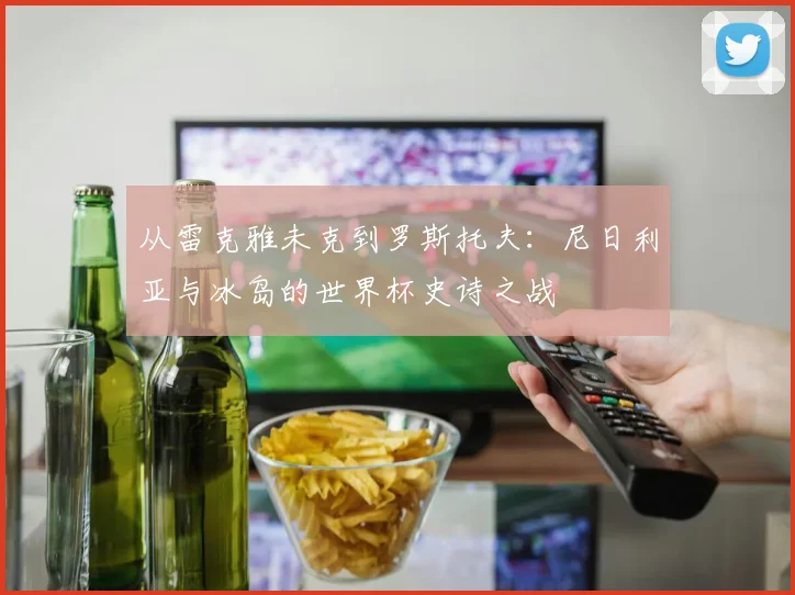 从雷克雅未克到罗斯托夫：尼日利亚与冰岛的世界杯史诗之战