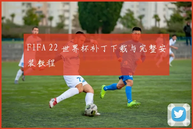 FIFA 22 世界杯补丁下载与完整安装教程