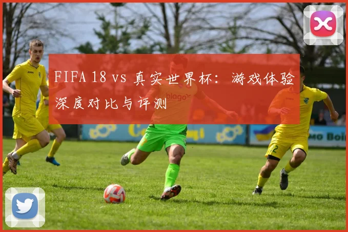 FIFA 18 vs 真实世界杯：游戏体验深度对比与评测