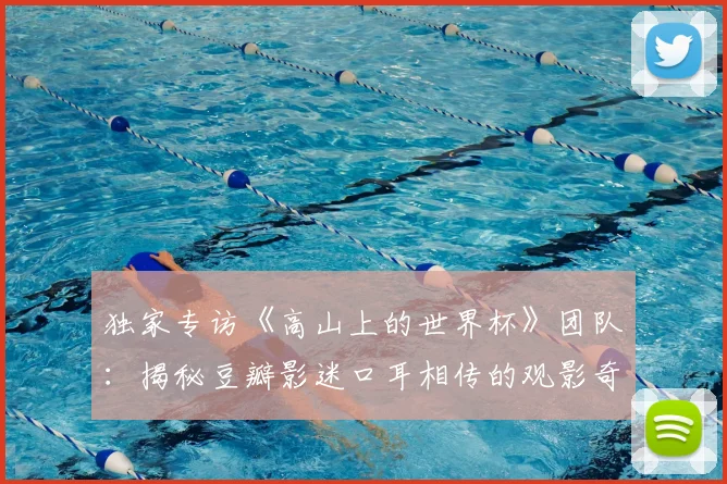 独家专访《高山上的世界杯》团队：揭秘豆瓣影迷口耳相传的观影奇迹