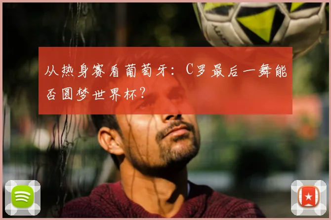 从热身赛看葡萄牙：C罗最后一舞能否圆梦世界杯？