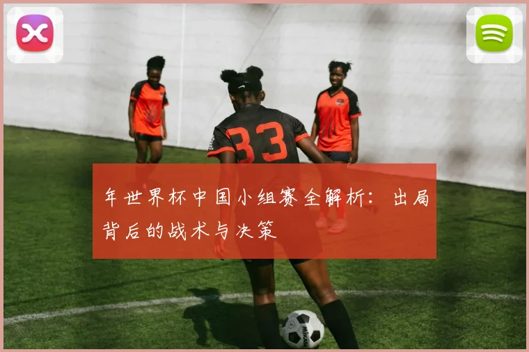 年世界杯中国小组赛全解析：出局背后的战术与决策