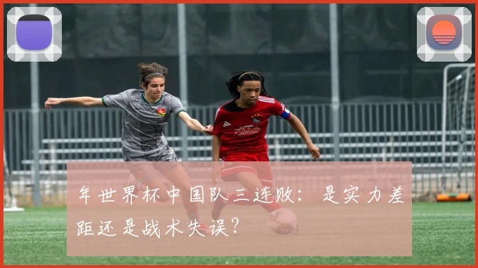 年世界杯中国队三连败：是实力差距还是战术失误？