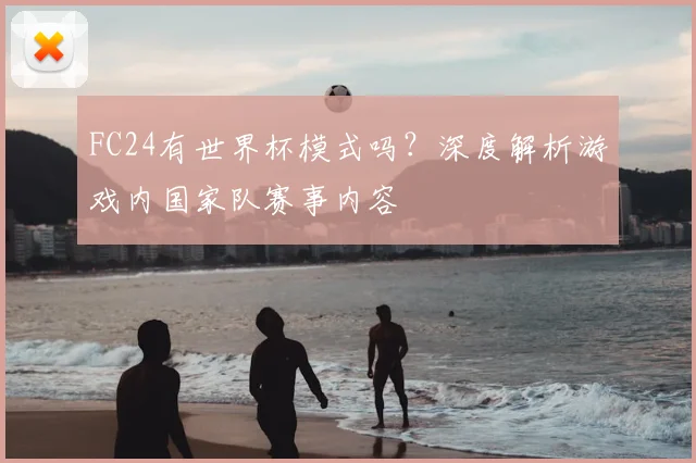 FC24有世界杯模式吗？深度解析游戏内国家队赛事内容