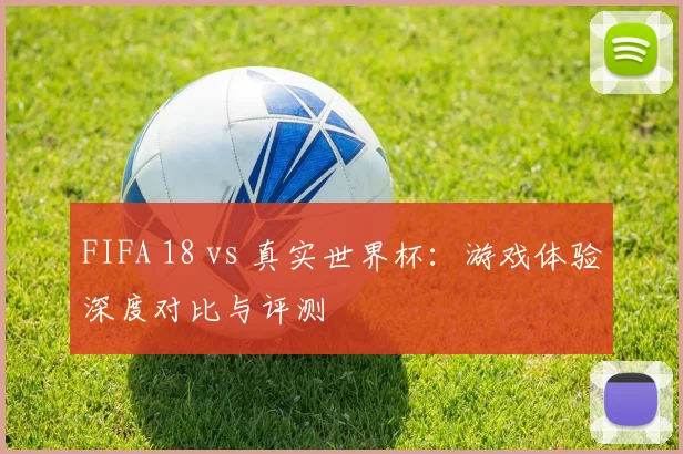 FIFA 18 vs 真实世界杯：游戏体验深度对比与评测