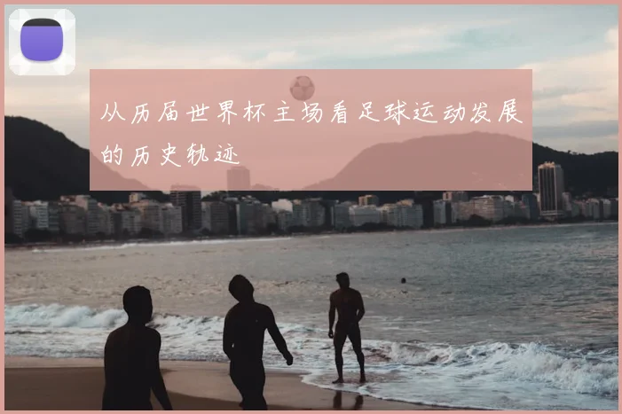 从历届世界杯主场看足球运动发展的历史轨迹