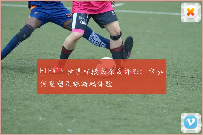 FIFA18 世界杯模式深度评测：它如何重塑足球游戏体验