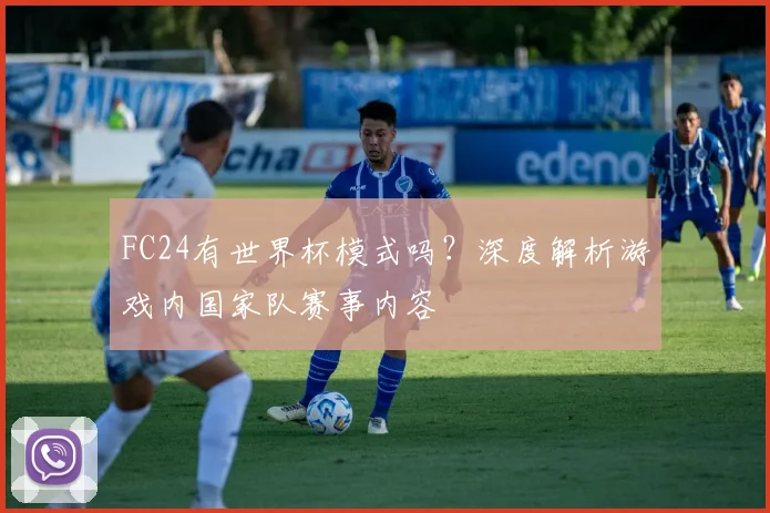 FC24有世界杯模式吗？深度解析游戏内国家队赛事内容