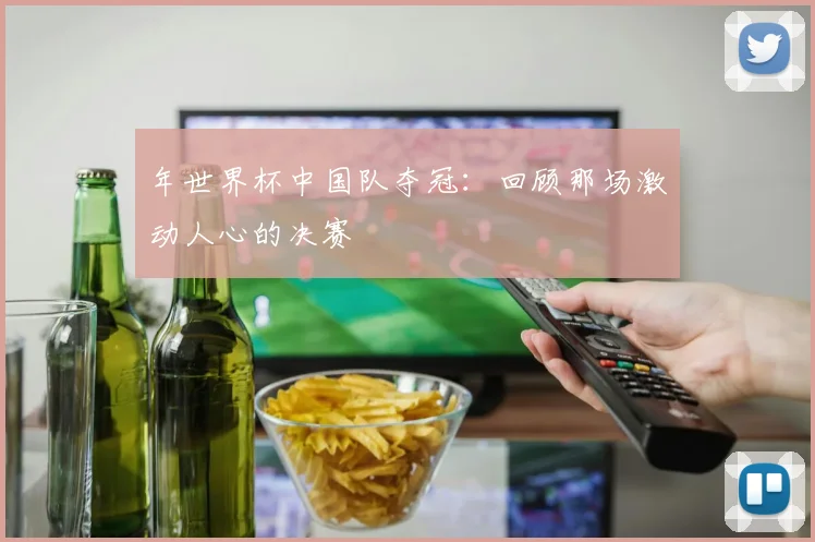 年世界杯中国队夺冠：回顾那场激动人心的决赛